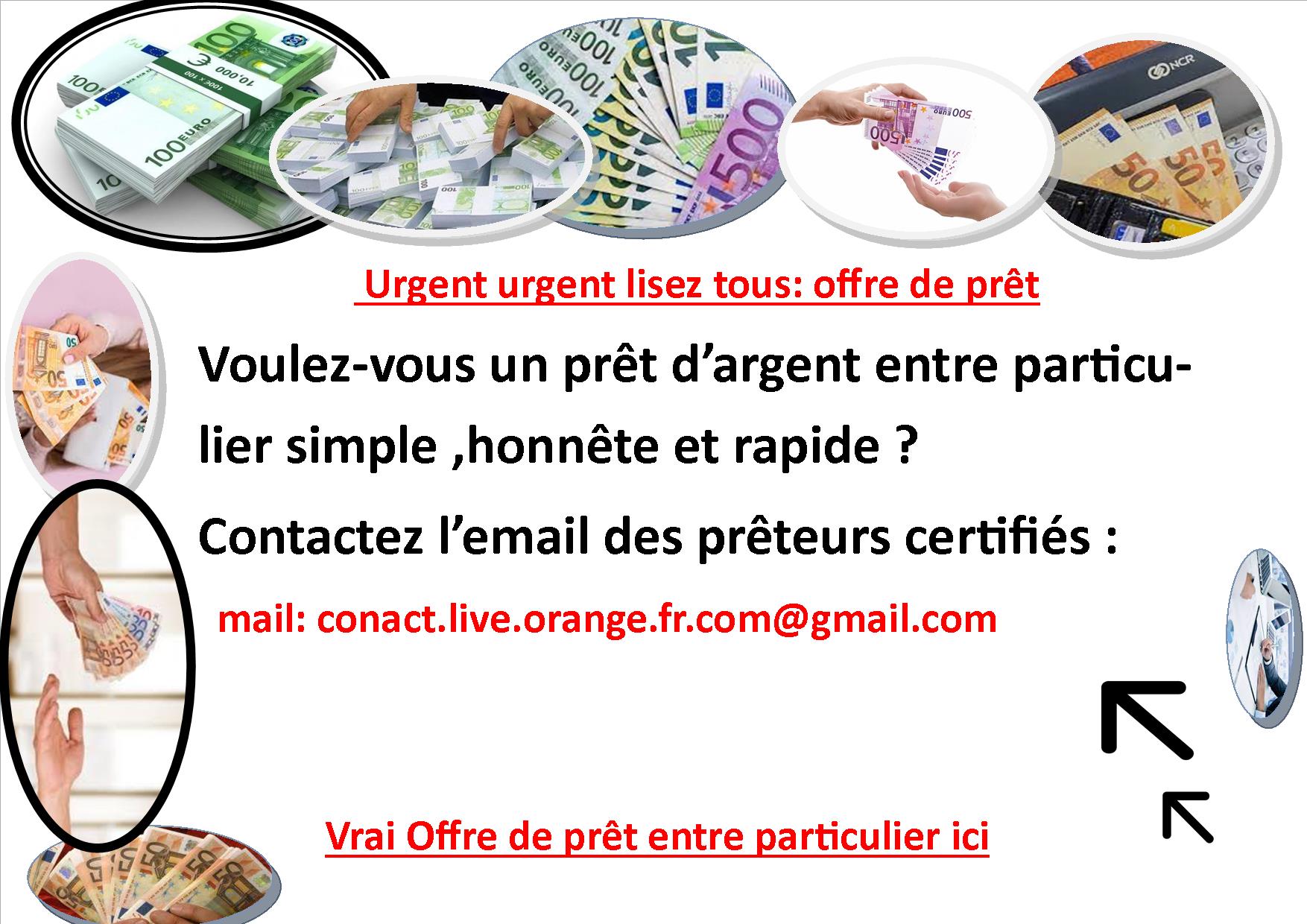 (conact.live.orange.fr.com@gmail.com) Offre de prêt entre particulier sérieux,fiable,rapide,efficace ,honnête,sans se faire arnaquer en france suisse belgique (conact.live.orange.fr.com@gmail.com) Obtenir un prêt légitime sans se faire arnaquer a toujours été un gros problème pour le client . La question du crédit en sécurité est quelque chose que les clients sont de plus en plus préoccupés,ainsi que par la recherche d’un prêt d’un prêteur légitimes. Le taux d’intérêt pour mon prêt est de 2% et le montant minimum que je donne sous forme de prêt est de 2000 et le montant maximum est de 10 000 000€ . Si vous êtes intéressés à obtenir une aide financière sans crainte , sans souci et en toute sécurité ; contactez-moi aujourd’hui sur mon mail: conact.live.orange.fr.com@gmail.com