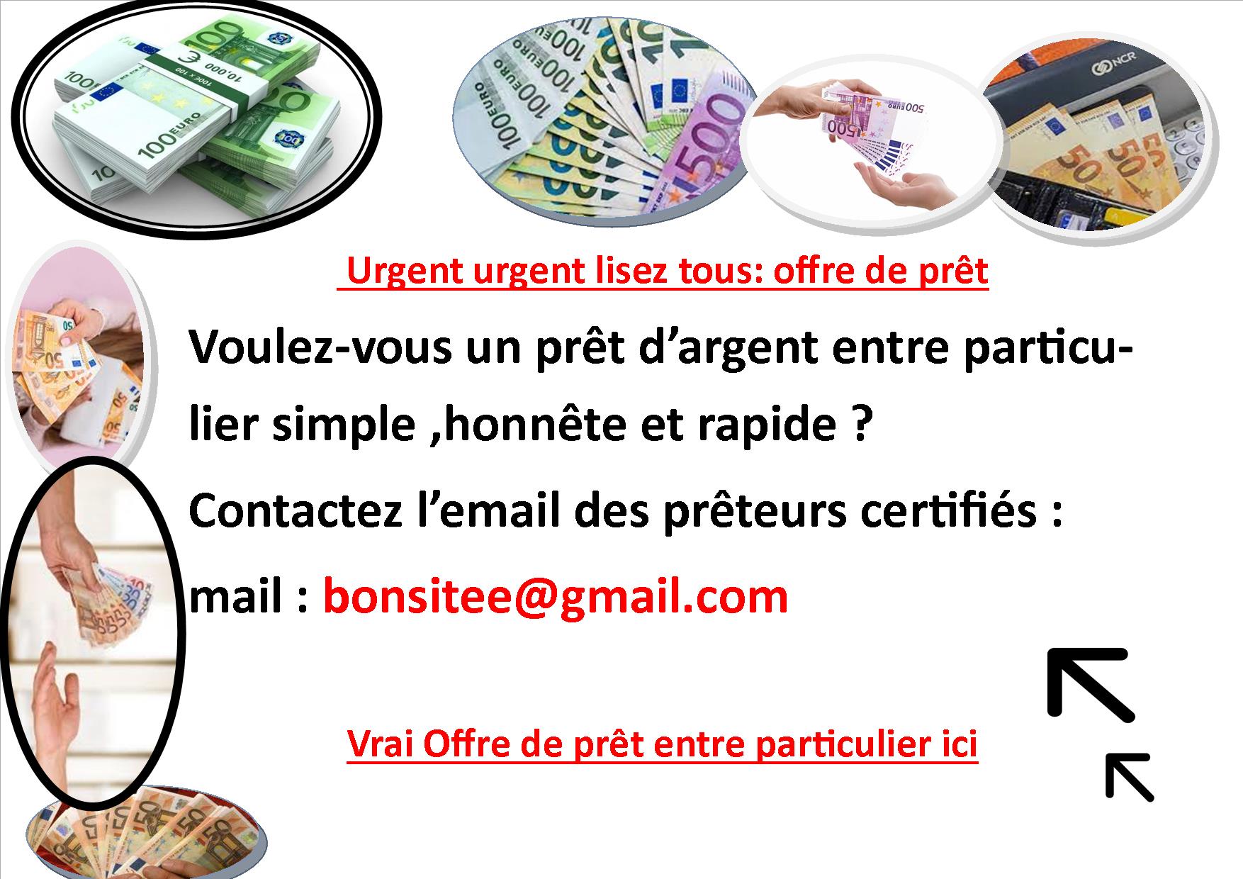 Je suis Callais Bernard , j’offre mes service de prêt pour aider toute personne en détresse. Vous pouvez me contacter par : bonsitee@gmail.com En effet, j’offre mes services à des particuliers honnêtes qui sont dans le besoin d’un soutien financier ou de créer des activités rentables ou rassurer un meilleur lendemain a un taux d’intérêt estimé à 2%. Je tiens à vous dire que je suis prêt a vous accorder un prêt d’un nombre de montant que vous voulez . Alors faire des prêts tout en faisant retour à ce capital que vous donnez augmente aussi mes dividendes . C’est un peu la preuve des nombreux prêts que je fais. Je ne voudrais jamais violer la loi. Prêter a toute personne honnête et sérieux pouvant bien sûr rembourser dans un délai raisonnable . Vous pouvez me contacter par : bonsitee@gmail.com
